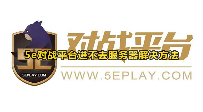 5e对战平台无法进入服务器怎么办?5e进不去服务器解决方法