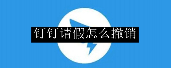 钉钉请假怎么撤销?钉钉请假申请撤销方法介绍