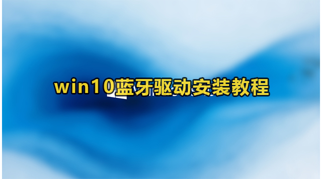 win10怎么安装蓝牙驱动?win10蓝牙驱动安装教程