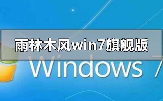 雨林木风win7旗舰版怎么样?雨林木风win7旗舰版下载地址